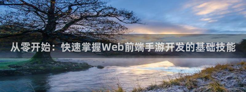 汇丰娱乐v5.6.0：从零开始：快速掌握Web前端手游开发的