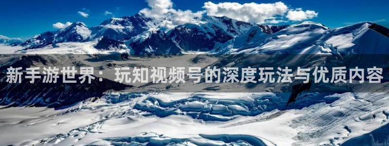 汇丰娱乐预测软件北京：新手游世界：玩知视频号的深度玩法与优质
