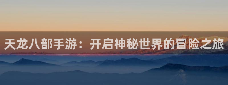 汇丰娱乐论坛算法：天龙八部手游：开启神秘世界的冒险之旅