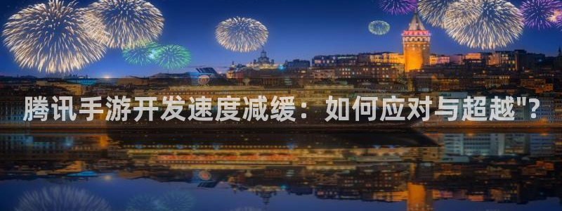 pc汇丰娱乐app官网下载：腾讯手游开发速度减缓：如何应对与