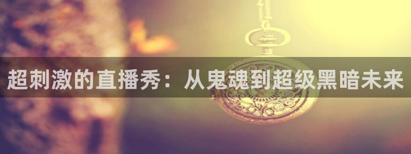 小九体育直播：超刺激的直播秀：从鬼魂到超级黑暗未来