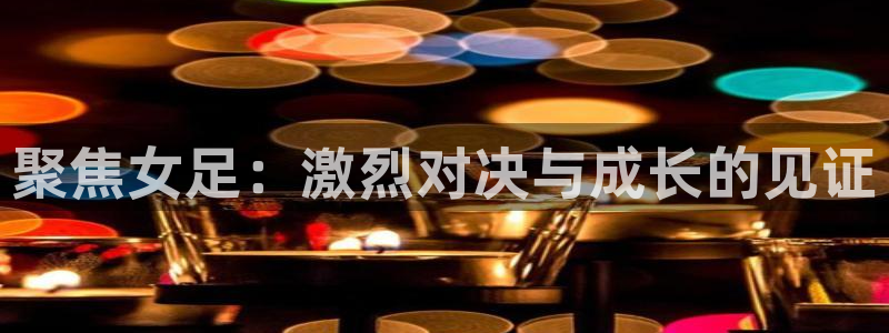 小九体育免费看球直播：聚焦女足：激烈对决与成长的见证
