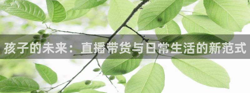 nba直播免费观看直播在线高清小九直播：孩子的未来：直播带货与日常生活的新范式