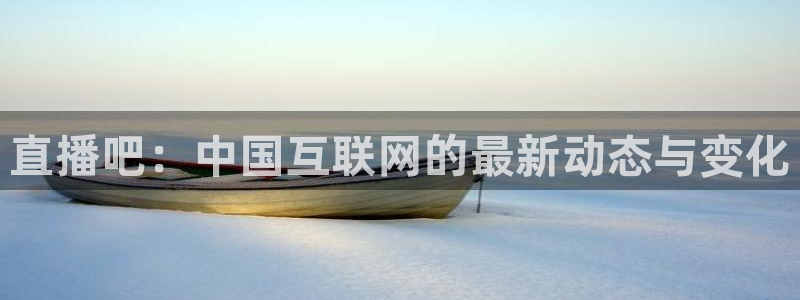 小九nba直播高清免费观看：直播吧：中国互联网的最新动态与变化